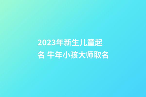 2023年新生儿童起名 牛年小孩大师取名